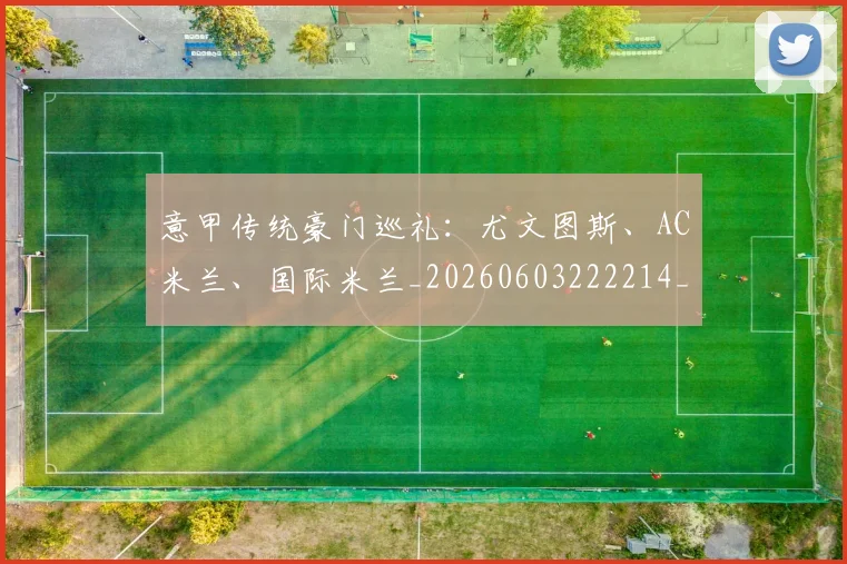意甲传统豪门巡礼：尤文图斯、AC米兰、国际米兰_20260603222214_20260704174634