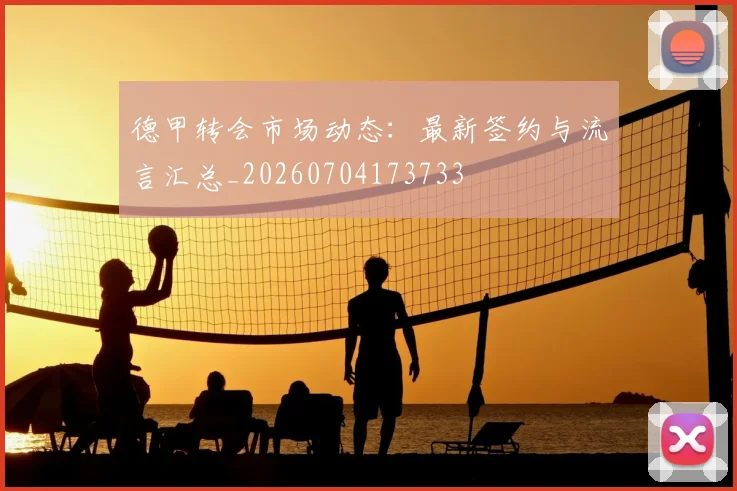 德甲转会市场动态:最新签约与流言汇总_20260704173733