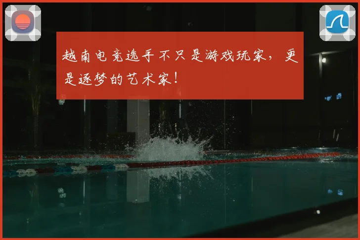 越南电竞选手不只是游戏玩家,更是逐梦的艺术家!