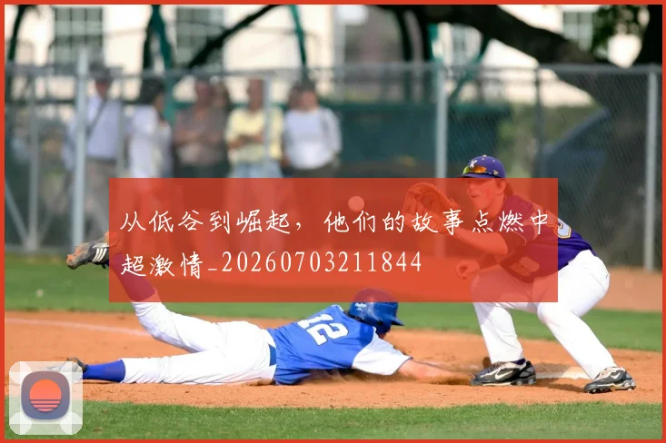 从低谷到崛起,他们的故事点燃中超激情_20260703211844