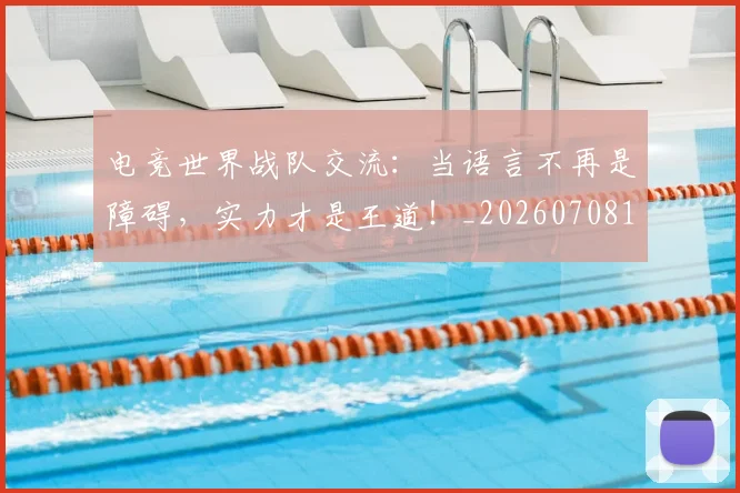 电竞世界战队交流:当语言不再是障碍,实力才是王道!_20260708192748_20260802161731