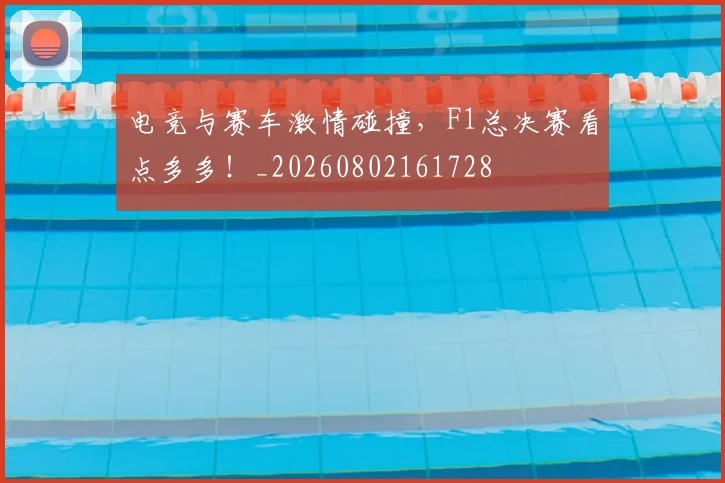 电竞与赛车激情碰撞,F1总决赛看点多多!_20260802161728