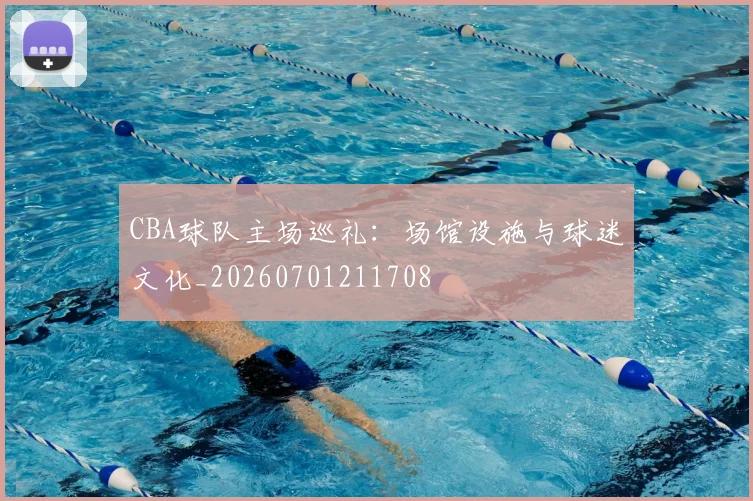 CBA球队主场巡礼:场馆设施与球迷文化_20260701211708